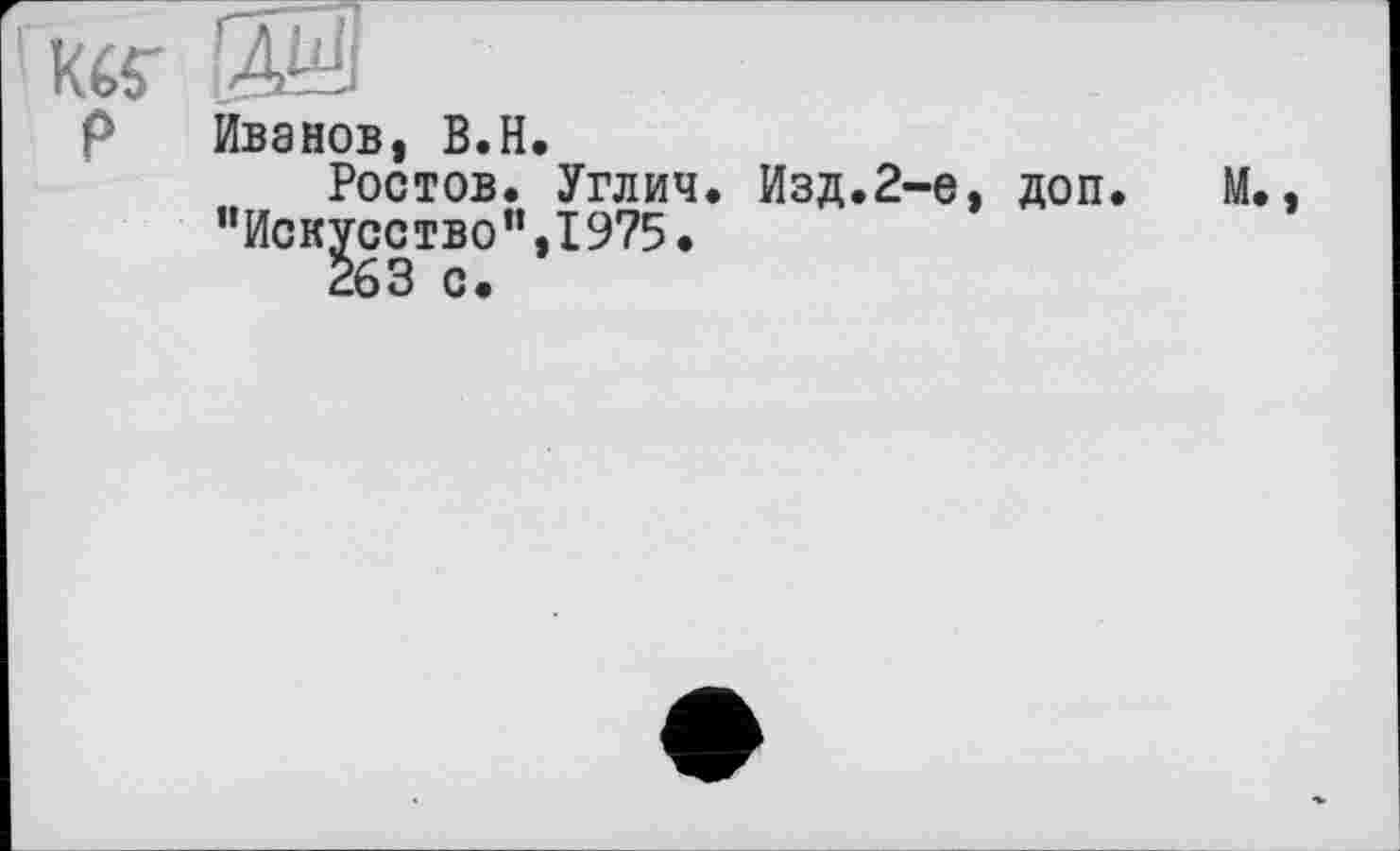 ﻿К65" Ж
Р Иванов, В.H.
Ростов. Углич. Изд.2-е, доп. М., "Искусство”,1975.
263 с.